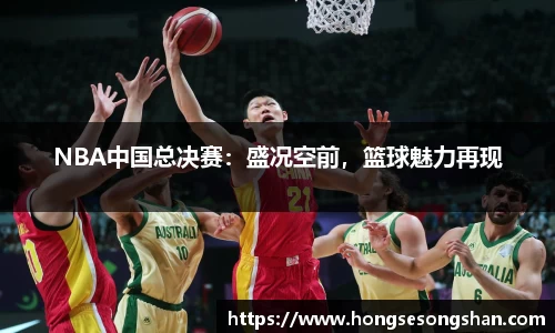 NBA中国总决赛：盛况空前，篮球魅力再现